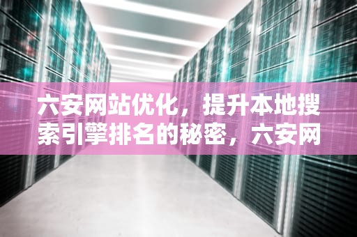 六安网站优化，提升本地搜索引擎排名的秘密，六安网站优化公司