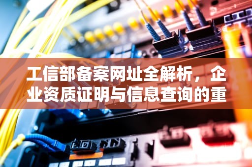 工信部备案网址全解析，企业资质证明与信息查询的重要窗口，工信部备案网址查询