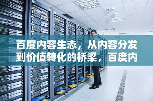 百度内容生态，从内容分发到价值转化的桥梁，百度内容交易平台