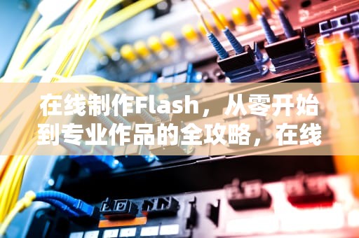 在线制作Flash，从零开始到专业作品的全攻略，在线制作flash的网站