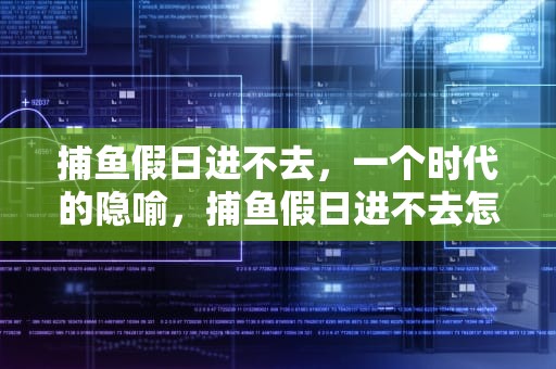 捕鱼假日进不去，一个时代的隐喻，捕鱼假日进不去怎么办