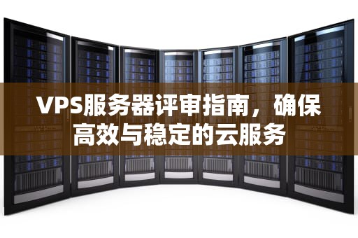 VPS服务器评审指南,确保高效与稳定的云服务 VPS服务器评审指南,确保高效与稳定的云服务