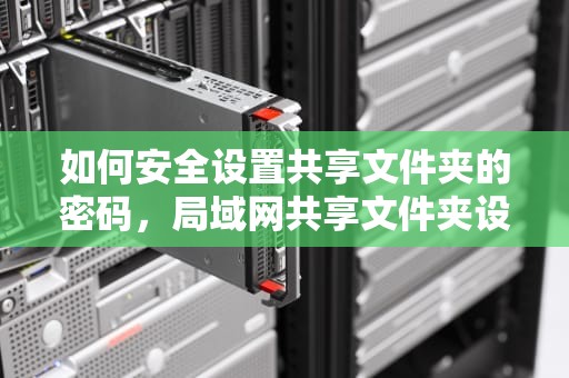 如何安全设置共享文件夹的密码，局域网共享文件夹设置密码
