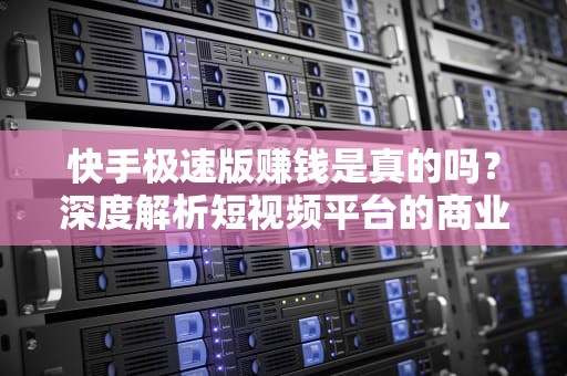 快手极速版赚钱是真的吗？深度解析短视频平台的商业潜力，快手极速版赚钱是真的吗有风险吗为什么