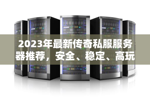 2023年最新传奇私服服务器推荐，安全、稳定、高玩，传奇服务器租用价格表