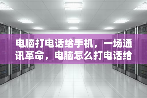 电脑打电话给手机，一场通讯革命，电脑怎么打电话给手机