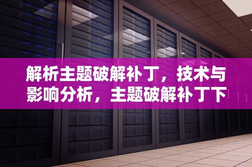 解析主题破解补丁，技术与影响分析，主题破解补丁下载