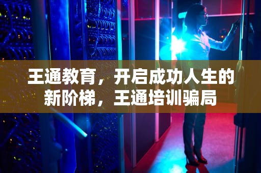 王通教育，开启成功人生的新阶梯，王通培训骗局