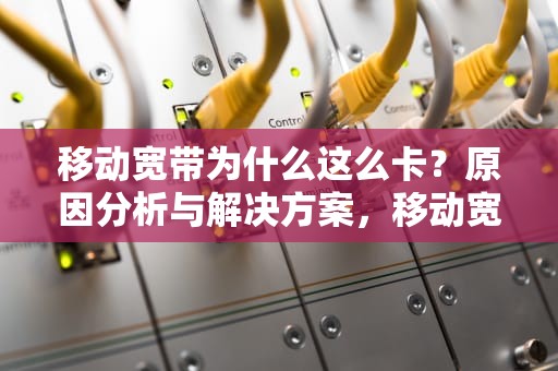 移动宽带为什么这么卡？原因分析与解决方案，移动宽带为什么这么卡如何解决