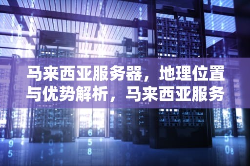 马来西亚服务器，地理位置与优势解析，马来西亚服务器租用