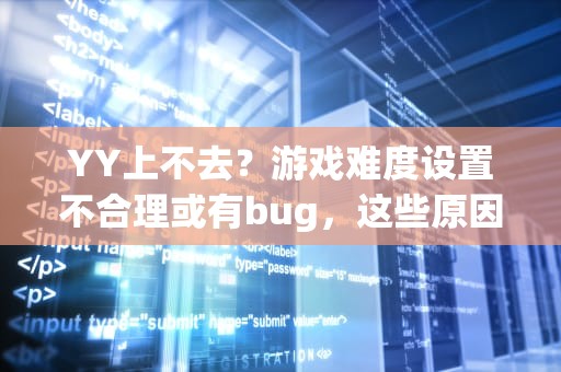YY上不去？游戏难度设置不合理或有bug，这些原因让你无法提升游戏水平，yy上不去让去yy频道开通权限怎么办