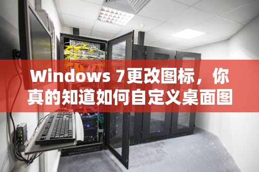 Windows 7更改图标，你真的知道如何自定义桌面图标吗？win7更改图标大小