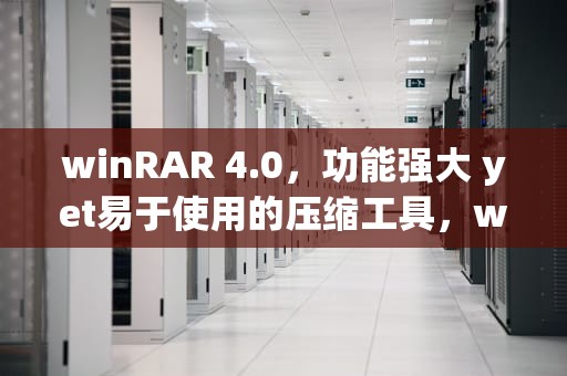 winRAR 4.0，功能强大 yet易于使用的压缩工具，winrar40天后还能用吗