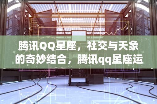腾讯QQ星座，社交与天象的奇妙结合，腾讯qq星座运势查询