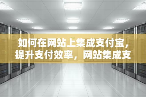 如何在网站上集成支付宝，提升支付效率，网站集成支付宝是什么