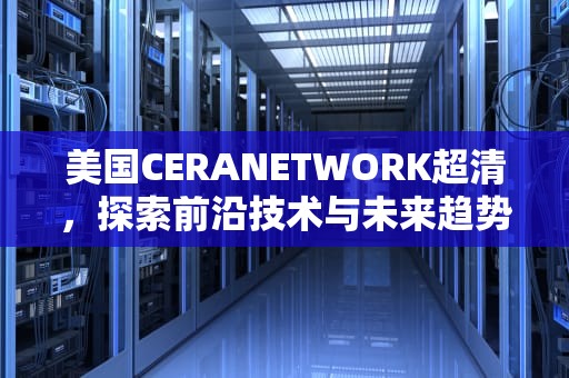 美国CERANETWORK超清，探索前沿技术与未来趋势，美国ceranetwork超清免费sort