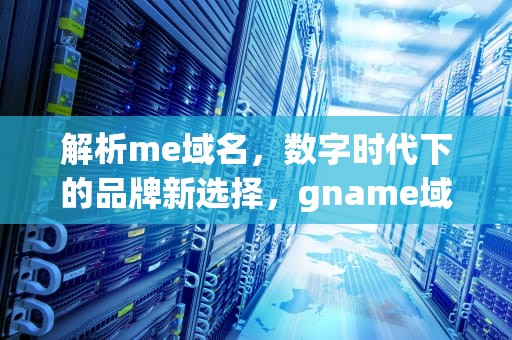 解析me域名，数字时代下的品牌新选择，gname域名