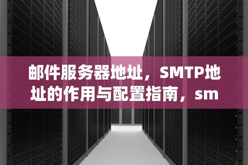 邮件服务器地址，SMTP地址的作用与配置指南，smtp服务器地址怎么填