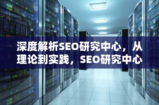 深度解析SEO研究中心，从理论到实践，SEO研究中心