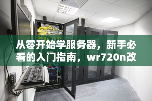 从零开始学服务器，新手必看的入门指南，wr720n改打印服务器教程