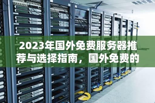 2023年国外免费服务器推荐与选择指南,国外免费的服务器地址 2023年国外免费服务器推荐与选择指南,国外免费的服务器地址