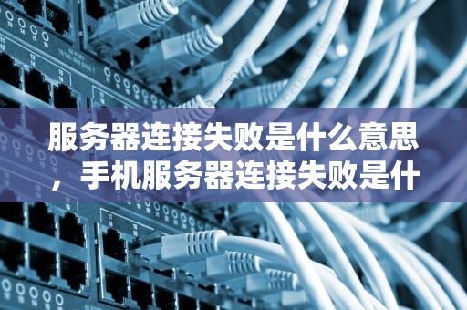 服务器连接失败是什么意思，手机服务器连接失败是什么意思