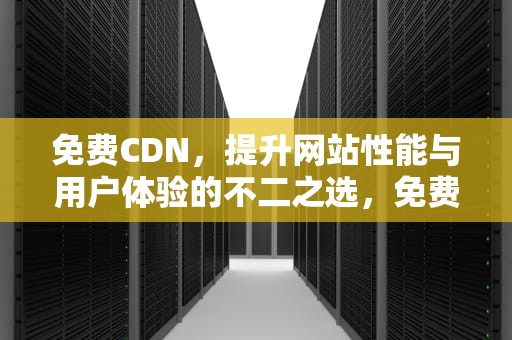 免费CDN，提升网站性能与用户体验的不二之选，免费cdn服务器