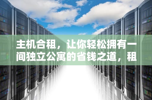 主机合租，让你轻松拥有一间独立公寓的省钱之道，租个主机