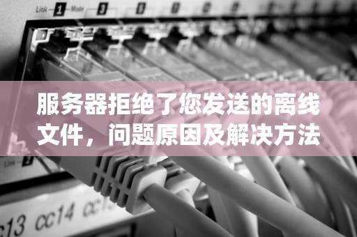 服务器拒绝了您发送的离线文件,问题原因及解决方法,qq显示服务器拒绝了您发送离线文件 服务器拒绝了您发送的离线文件,问题原因及解决方法,qq显示服务器拒绝了您发送离线文件