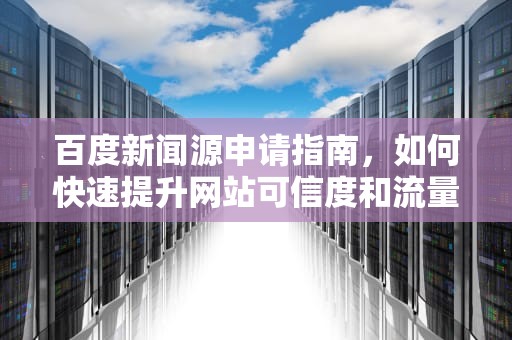 百度新闻源申请指南，如何快速提升网站可信度和流量，百度新闻源申请多少钱
