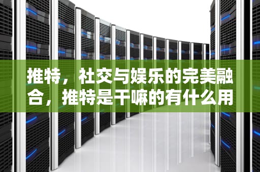 推特，社交与娱乐的完美融合，推特是干嘛的有什么用