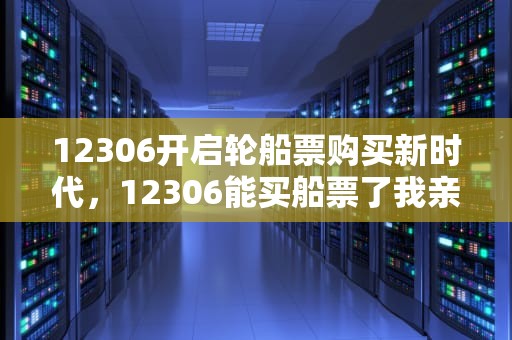 12306开启轮船票购买新时代，12306能买船票了我亲爱