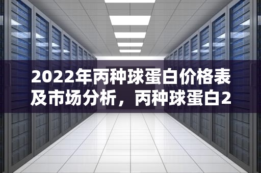 2022年丙种球蛋白价格表及市场分析，丙种球蛋白2020价格表