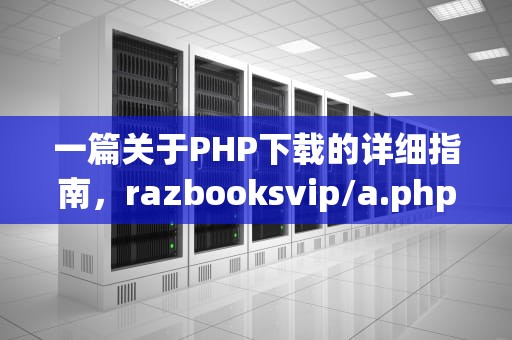 一篇关于PHP下载的详细指南，razbooksvip/a.php下载