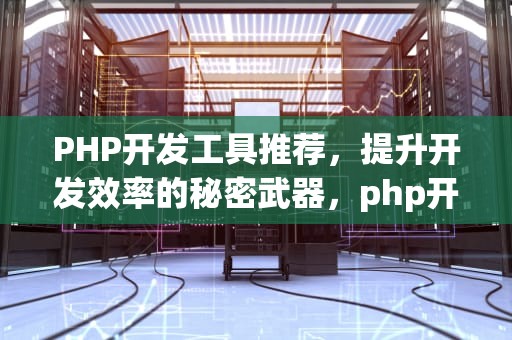PHP开发工具推荐，提升开发效率的秘密武器，php开发工具有哪些
