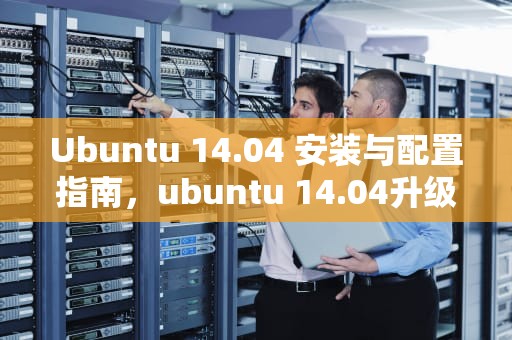 Ubuntu 14.04 安装与配置指南，ubuntu 14.04升级到16.04