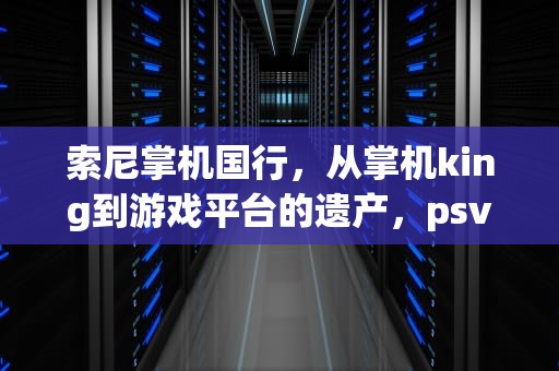 索尼掌机国行，从掌机king到游戏平台的遗产，psv国行游戏列表
