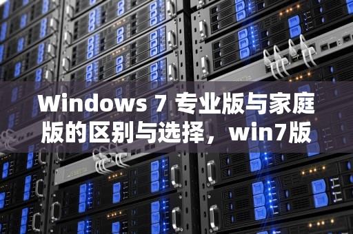 Windows 7 专业版与家庭版的区别与选择，win7版本的区别