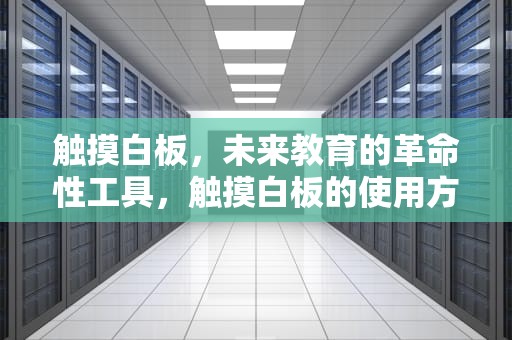 触摸白板，未来教育的革命性工具，触摸白板的使用方法