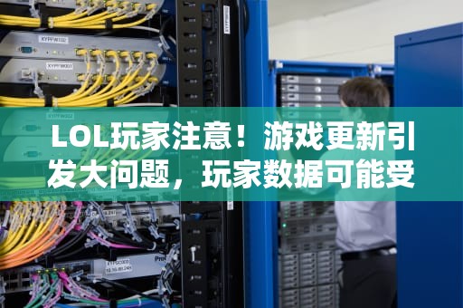 LOL玩家注意！游戏更新引发大问题，玩家数据可能受影响，如何避免数据丢失？lol更新出错280
