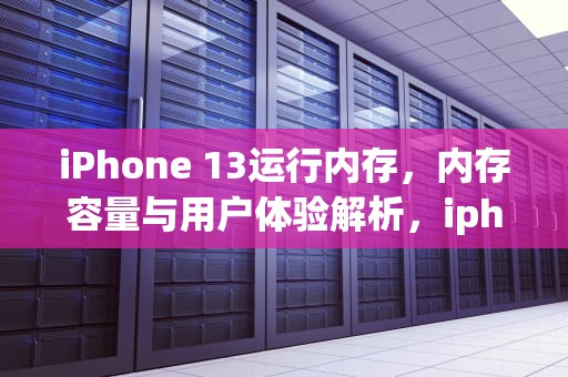 iPhone 13运行内存，内存容量与用户体验解析，iphone13运行内存多少