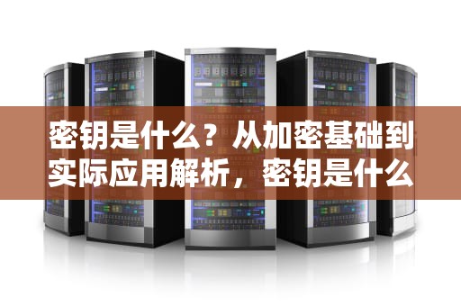 密钥是什么？从加密基础到实际应用解析，密钥是什么意思