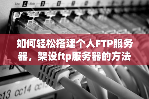 如何轻松搭建个人FTP服务器，架设ftp服务器的方法