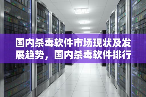 国内杀毒软件市场现状及发展趋势，国内杀毒软件排行