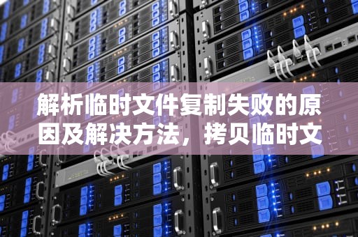 解析临时文件复制失败的原因及解决方法，拷贝临时文件失败客户端是否在运行和运行用户的权限