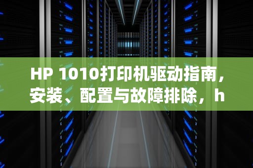 HP 1010打印机驱动指南，安装、配置与故障排除，hp1010驱动程序