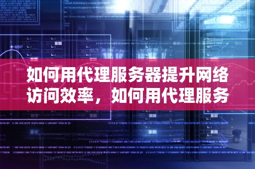 如何用代理服务器提升网络访问效率，如何用代理服务器浏览网页