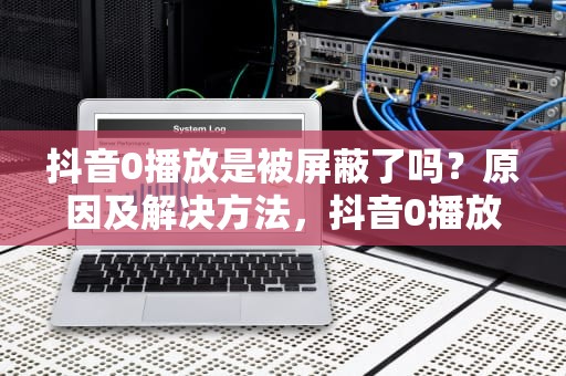 抖音0播放是被屏蔽了吗？原因及解决方法，抖音0播放别人能看到吗