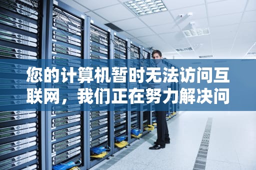 您的计算机暂时无法访问互联网，我们正在努力解决问题，我们注意到您的计算机目前处于离线状态橘子