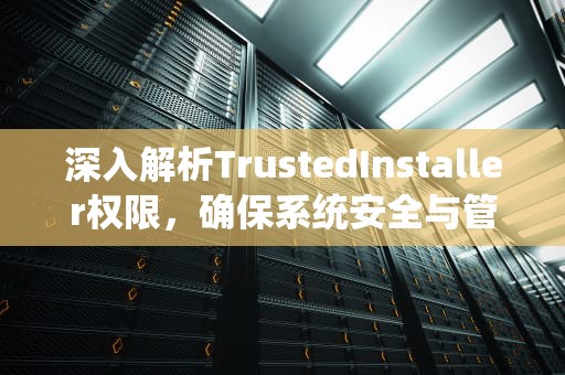 深入解析TrustedInstaller权限，确保系统安全与管理的利器，trustedinstaller权限文件怎么删除